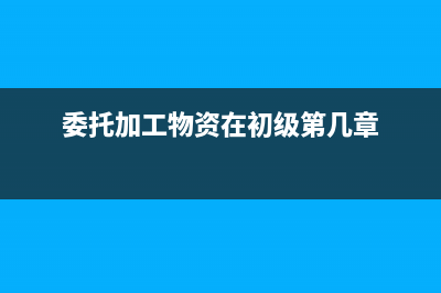 委托加工物资在库存中哪里(委托加工物资在初级第几章)