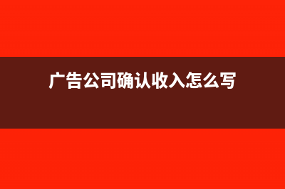 广告公司确认收入的原则是什么(广告公司确认收入怎么写)