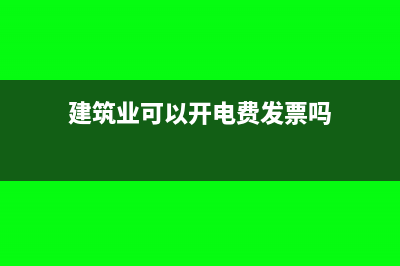 建筑业可以开电子发票吗(建筑业可以开电费发票吗)
