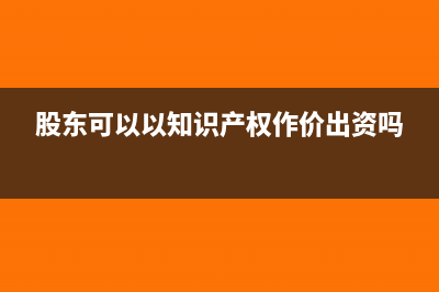 股东可以以知识产权出资吗(股东可以以知识产权作价出资吗)