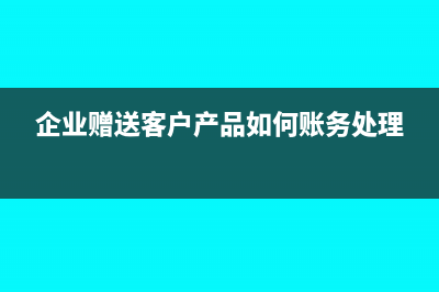 给企业赠送的现金促销如何做账(企业赠送客户产品如何账务处理)