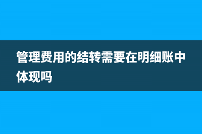 管理费用结转需要在明细账中体现吗(管理费用的结转需要在明细账中体现吗)
