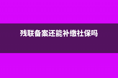 残联备案还能补申报吗(残联备案还能补缴社保吗)