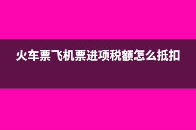 火车票飞机票进项税额可以抵扣吗?(火车票飞机票进项税额怎么抵扣)