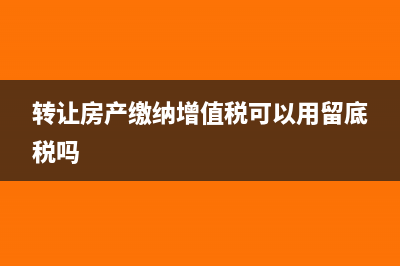 转让房产缴纳增值税按销售额还是增值部分(转让房产缴纳增值税可以用留底税吗)