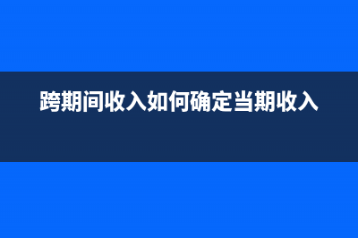 跨期收入如何审计调整(跨期间收入如何确定当期收入)