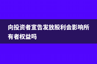 向投资者宣告发放股利会计分录(向投资者宣告发放股利会影响所有者权益吗)