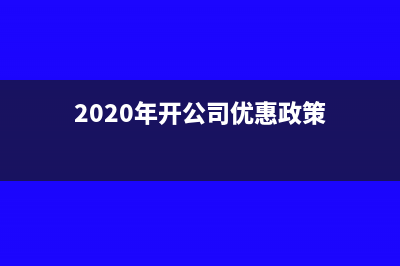 开办公司的优惠政策从哪里得知(2020年开公司优惠政策)