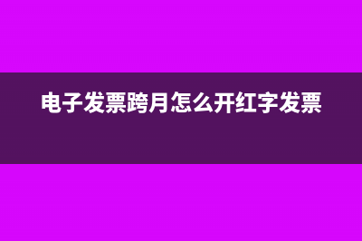 电子发票跨月怎么红冲(电子发票跨月怎么开红字发票)