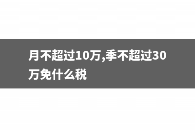 月度不超过10万季度不超30万的税务处理(月不超过10万,季不超过30万免什么税)