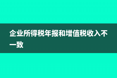 企业所得税年报是每一个企业都需要报吗(企业所得税年报和增值税收入不一致)