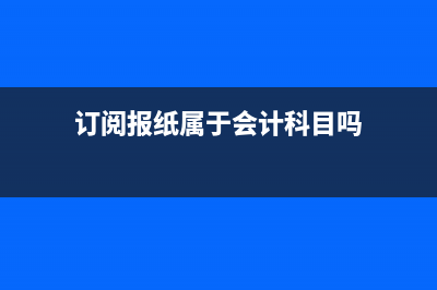 订阅报纸属于会计哪个科目(订阅报纸属于会计科目吗)