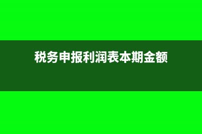 税务申报利润表为0怎么登记(税务申报利润表本期金额)
