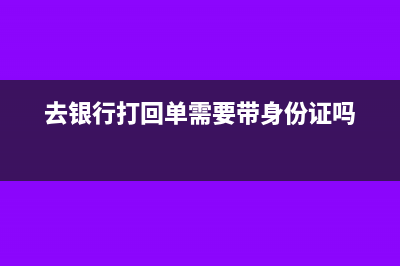 去银行打回单需要带什么(去银行打回单需要带身份证吗)