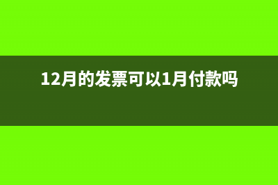 12月的发票可以1月走账吗？(12月的发票可以1月付款吗)