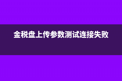 金税盘上传参数设置怎么设置?(金税盘上传参数测试连接失败)