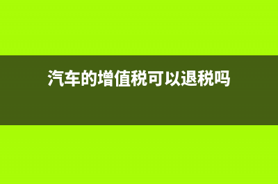 汽车的增值税可以一次性抵扣吗(汽车的增值税可以退税吗)