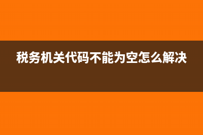 税务机关代码不能为空怎么设置(税务机关代码不能为空怎么解决)