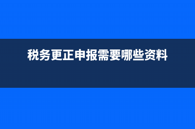 税务更正申报需要什么资料(税务更正申报需要哪些资料)