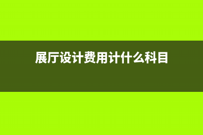 展厅设计费用计入什么会计科目(展厅设计费用计什么科目)