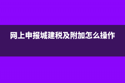 城建税从网上报不上怎么处理?(网上申报城建税及附加怎么操作)