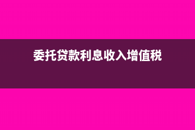 委托贷款利息收入算投资活动还是经营活动(委托贷款利息收入增值税)