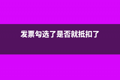 发票勾选了是否就抵扣了?(发票勾选了是否就抵扣了)