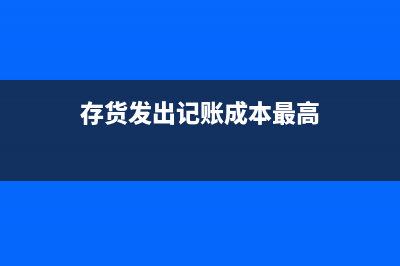 存货发出的记账方法(存货发出记账成本最高)