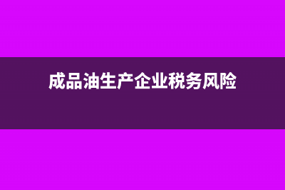 成品油生产企业生产自用油免征消费税?(成品油生产企业税务风险)