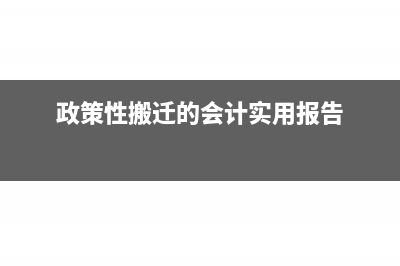 政策性搬迁的会计核算与纳税申报(政策性搬迁的会计实用报告)