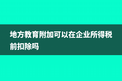 地方教育附加可否在土地增值税清算中扣除?(地方教育附加可以在企业所得税前扣除吗)