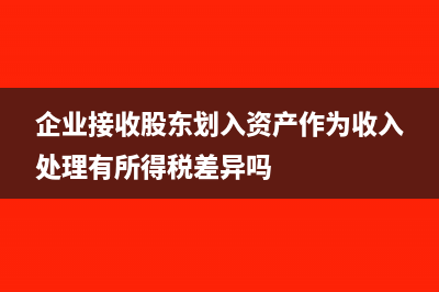 企业接收股东划入资产的企业所得税处理?(企业接收股东划入资产作为收入处理有所得税差异吗)