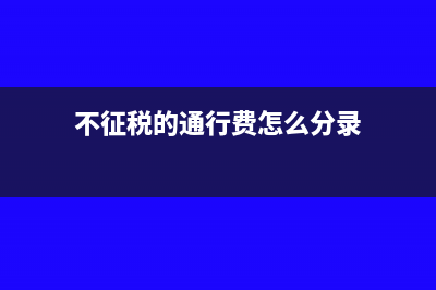 不征税的通行费电子发票可以计算抵扣吗?(不征税的通行费怎么分录)