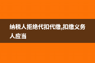纳税人拒绝代扣、代收税款怎么处罚?(纳税人拒绝代扣代缴,扣缴义务人应当)