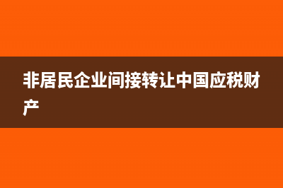 非居民企业间接转让财产企业所得税是如何规定的?(非居民企业间接转让中国应税财产)