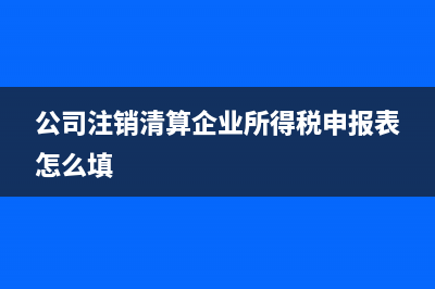 公司注销清算企业所得税如何缴纳?(公司注销清算企业所得税申报表怎么填)