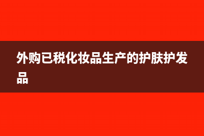 外购护肤品销售是否缴消费税?(外购已税化妆品生产的护肤护发品)