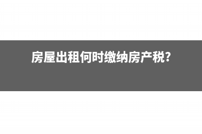 房屋出租何时缴纳房产税?
