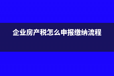 企业房产税怎么计算,如何缴纳房产税?(企业房产税怎么申报缴纳流程)