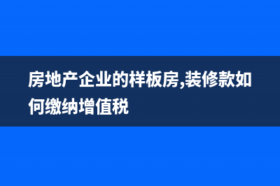 房地产企业的样板房是否缴纳房产税?(房地产企业的样板房,装修款如何缴纳增值税)