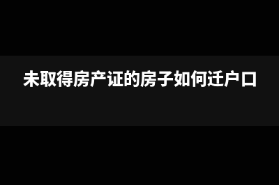 未取得房产证的房产是否缴纳房产税?(未取得房产证的房子如何迁户口)