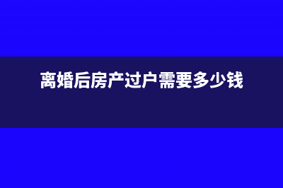 离婚后房产过户是否免契税?(离婚后房产过户需要多少钱)