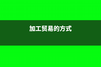加工贸易方式如何选择进料与来料?(加工贸易的方式)