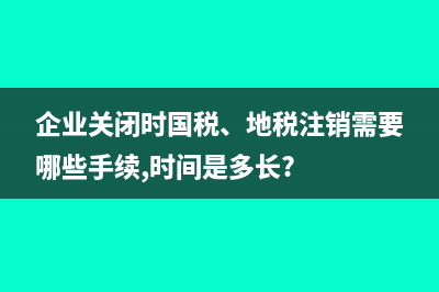 企业关闭时国税、地税注销需要哪些手续,时间是多长?