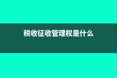 税收征收管理权的内容?(税收征收管理权是什么)