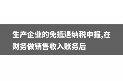 生产企业的免抵退的核算?(生产企业的免抵退纳税申报,在财务做销售收入账务后)