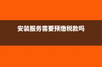 安装业务须缴纳哪些税？(安装服务需要预缴税款吗)