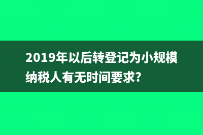 2019年以后转登记为小规模纳税人有无时间要求?