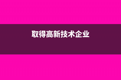 企业取得高新技术资格后需要注意哪些涉税事项?(取得高新技术企业)