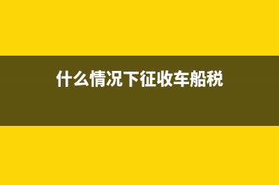 哪些情况车船税需自行缴纳?(什么情况下征收车船税)